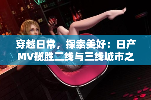 穿越日常，探索美好：日產(chǎn)MV攬勝二線與三線城市之旅