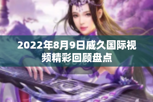 2022年8月9日威久國(guó)際視頻精彩回顧盤(pán)點(diǎn)