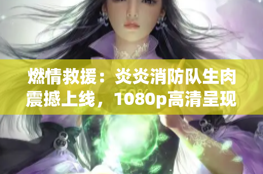 燃情救援：炎炎消防隊(duì)生肉震撼上線，1080p高清呈現(xiàn)彰顯職業(yè)風(fēng)采