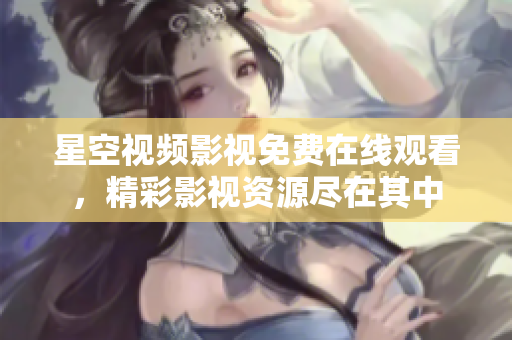 星空視頻影視免費(fèi)在線觀看，精彩影視資源盡在其中