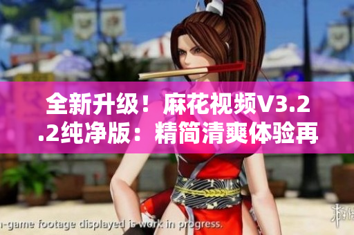 全新升級(jí)！麻花視頻V3.2.2純凈版：精簡(jiǎn)清爽體驗(yàn)再升級(jí)