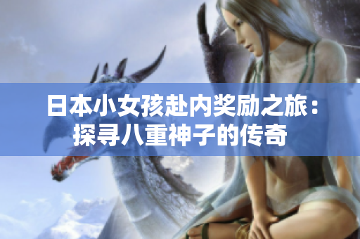 日本小女孩赴內(nèi)獎(jiǎng)勵(lì)之旅：探尋八重神子的傳奇