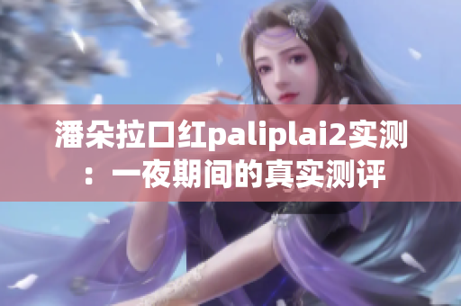 潘朵拉口紅paliplai2實(shí)測(cè)：一夜期間的真實(shí)測(cè)評(píng)