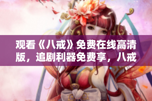 觀看《八戒》免費在線高清版，追劇利器免費享，八戒電影迅雷免費觀看