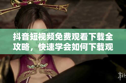 抖音短視頻免費(fèi)觀看下載全攻略，快速學(xué)會(huì)如何下載觀看抖音視頻