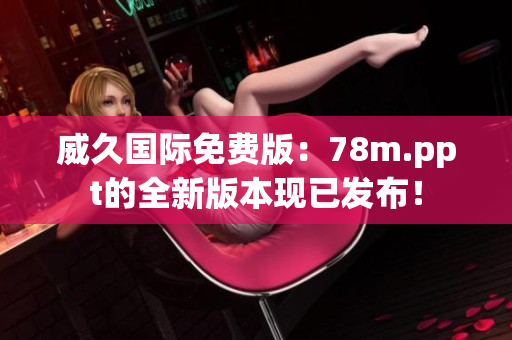 威久國際免費(fèi)版：78m.ppt的全新版本現(xiàn)已發(fā)布！
