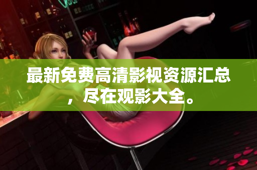 最新免費(fèi)高清影視資源匯總，盡在觀影大全。