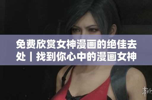 免費(fèi)欣賞女神漫畫(huà)的絕佳去處｜找到你心中的漫畫(huà)女神