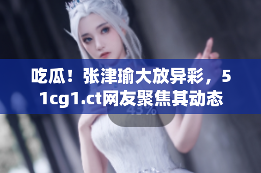 吃瓜！張津瑜大放異彩，51cg1.ct網(wǎng)友聚焦其動(dòng)態(tài)