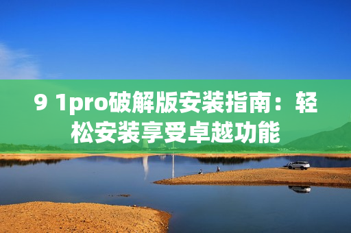 9 1pro破解版安裝指南：輕松安裝享受卓越功能