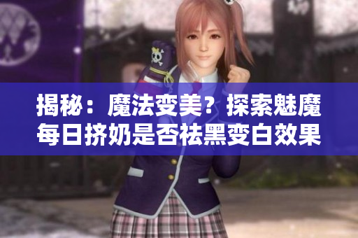 揭秘：魔法變美？探索魅魔每日擠奶是否祛黑變白效果