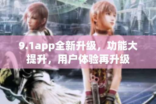 9.1app全新升級，功能大提升，用戶體驗(yàn)再升級