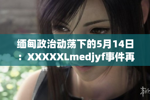緬甸政治動蕩下的5月14日：XXXXXLmedjyf事件再次引發(fā)關(guān)注