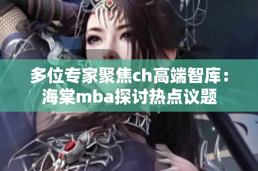 多位專家聚焦ch高端智庫：海棠mba探討熱點(diǎn)議題