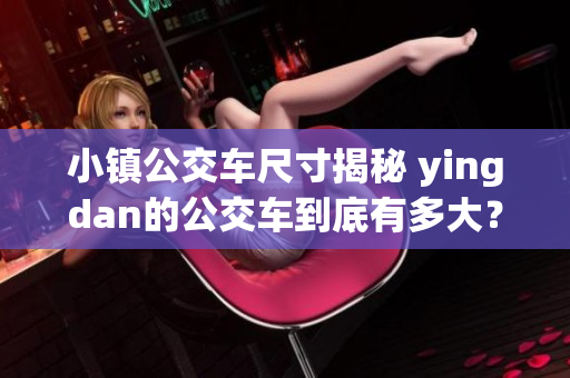 小鎮(zhèn)公交車尺寸揭秘 yingdan的公交車到底有多大？