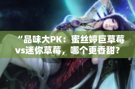“品味大PK：蜜絲婷巨草莓vs迷你草莓，哪個更香甜？”