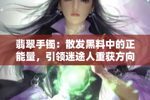 翡翠手鐲：散發(fā)黑料中的正能量，引領(lǐng)迷途人重獲方向