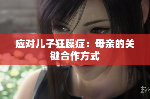 應(yīng)對兒子狂躁癥：母親的關(guān)鍵合作方式