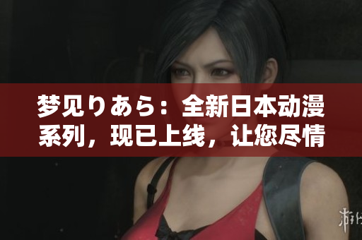 夢見りあら：全新日本動漫系列，現(xiàn)已上線，讓您盡情暢享！