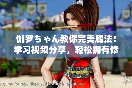 伽羅ちゃん教你完美腿法！學(xué)習(xí)視頻分享，輕松擁有修長(zhǎng)美腿技巧