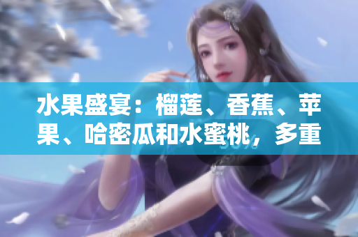 水果盛宴：榴蓮、香蕉、蘋果、哈密瓜和水蜜桃，多重滋味等你來(lái)品嘗