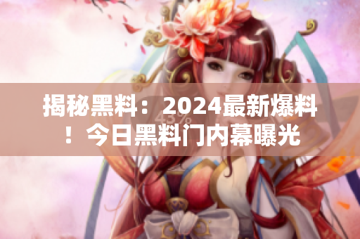 揭秘黑料：2024最新爆料！今日黑料門內(nèi)幕曝光