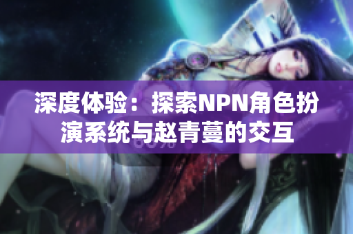 深度體驗(yàn)：探索NPN角色扮演系統(tǒng)與趙青蔓的交互