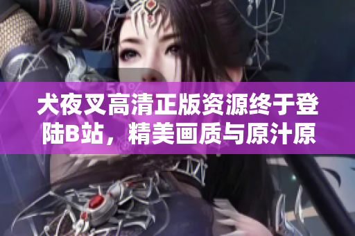 犬夜叉高清正版資源終于登陸B(tài)站，精美畫質(zhì)與原汁原味翻新重現(xiàn)