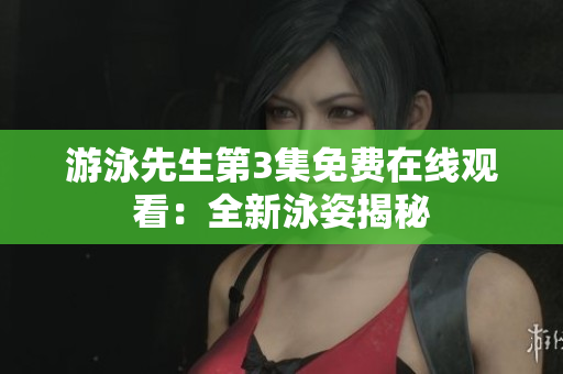 游泳先生第3集免費在線觀看：全新泳姿揭秘