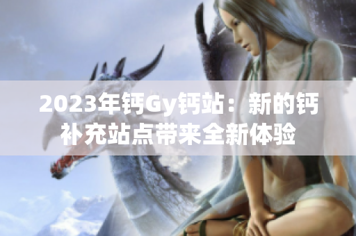2023年鈣Gy鈣站：新的鈣補充站點帶來全新體驗