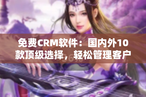 免費CRM軟件：國內(nèi)外10款頂級選擇，輕松管理客戶關(guān)系