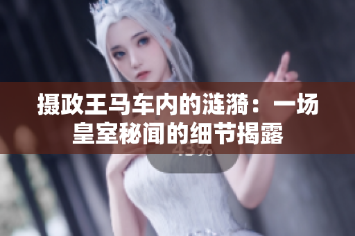 攝政王馬車內(nèi)的漣漪：一場皇室秘聞的細節(jié)揭露