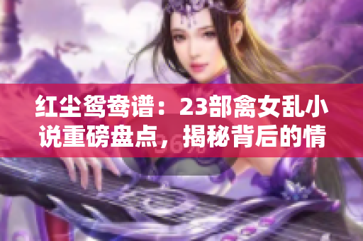 紅塵鴛鴦譜：23部禽女亂小說重磅盤點，揭秘背后的情與欲