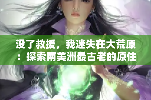沒了救援，我迷失在大荒原：探索南美洲最古老的原住民文明