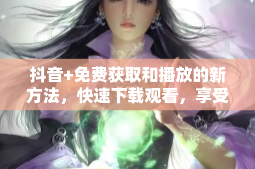 抖音+免費獲取和播放的新方法，快速下載觀看，享受最新視頻內(nèi)容