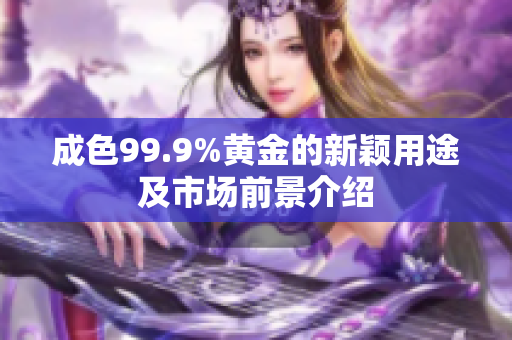 成色99.9%黃金的新穎用途及市場前景介紹