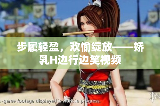 步履輕盈，歡愉綻放——嬌乳H邊行邊笑視頻