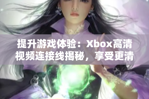 提升游戲體驗：Xbox高清視頻連接線揭秘，享受更清晰的游戲畫面！