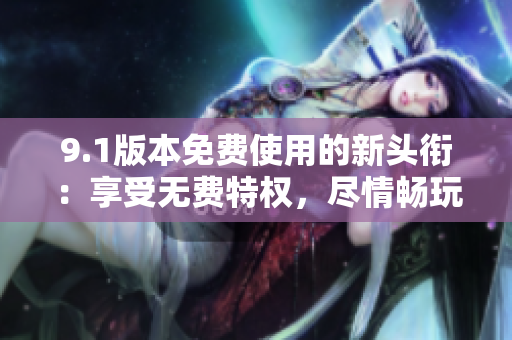 9.1版本免費使用的新頭銜：享受無費特權(quán)，盡情暢玩