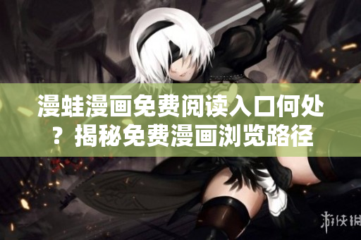 漫蛙漫畫免費(fèi)閱讀入口何處？揭秘免費(fèi)漫畫瀏覽路徑