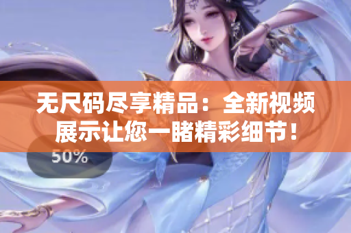 無尺碼盡享精品：全新視頻展示讓您一睹精彩細節(jié)！
