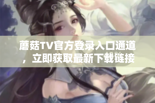 蘑菇TV官方登錄入口通道，立即獲取最新下載鏈接