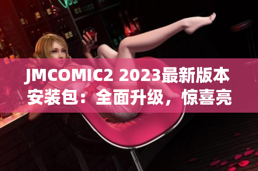 JMCOMIC2 2023最新版本安裝包：全面升級，驚喜亮點大揭秘