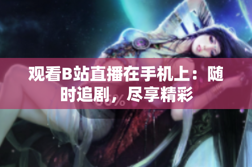 觀看B站直播在手機(jī)上：隨時(shí)追劇，盡享精彩