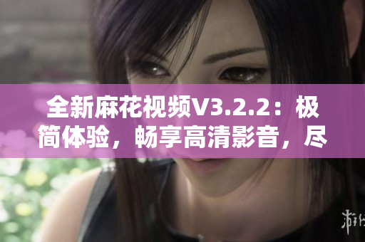 全新麻花視頻V3.2.2：極簡(jiǎn)體驗(yàn)，暢享高清影音，盡在一觸之間！