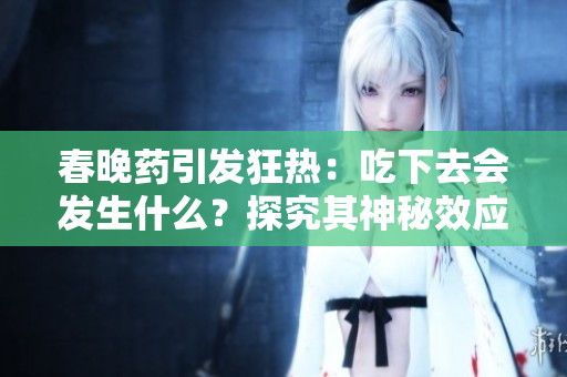 春晚藥引發(fā)狂熱：吃下去會(huì)發(fā)生什么？探究其神秘效應(yīng)！