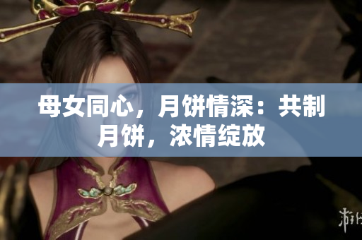 母女同心，月餅情深：共制月餅，濃情綻放