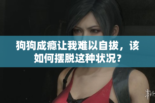 狗狗成癮讓我難以自拔，該如何擺脫這種狀況？