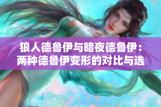 狼人德魯伊與暗夜德魯伊：兩種德魯伊變形的對(duì)比與選擇