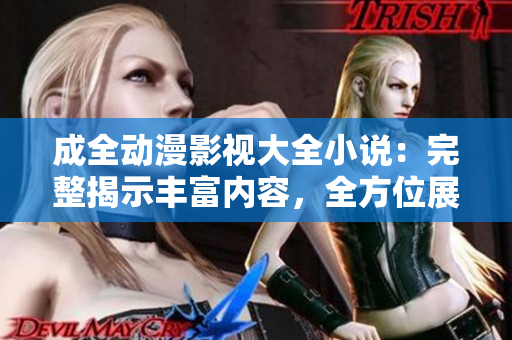 成全動(dòng)漫影視大全小說：完整揭示豐富內(nèi)容，全方位展現(xiàn)動(dòng)漫影視世界